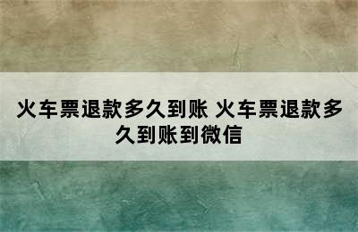 火车票退款多久到账 火车票退款多久到账到微信